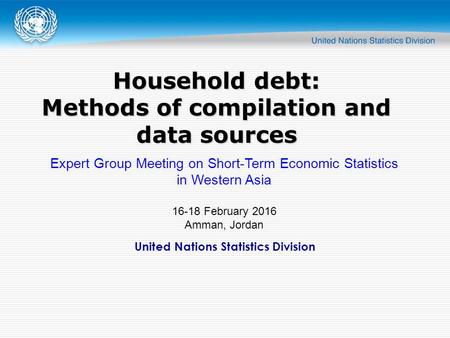 United Nations Statistics Division Household debt: Methods of compilation and data sources Expert Group Meeting on Short-Term Economic Statistics in Western.