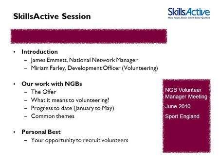 SkillsActive Session Introduction –James Emmett, National Network Manager –Miriam Farley, Development Officer (Volunteering) Our work with NGBs –The Offer.