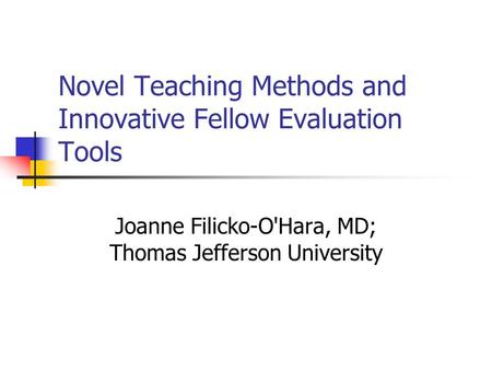 Novel Teaching Methods and Innovative Fellow Evaluation Tools Joanne Filicko-O'Hara, MD; Thomas Jefferson University.