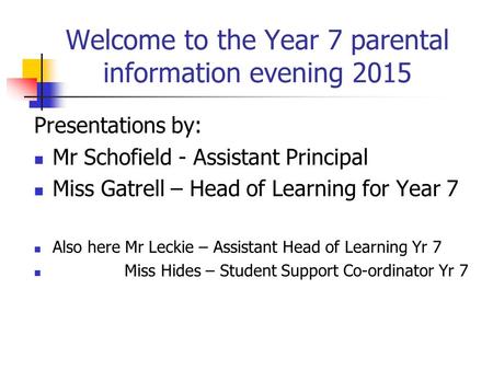 Welcome to the Year 7 parental information evening 2015 Presentations by: Mr Schofield - Assistant Principal Miss Gatrell – Head of Learning for Year 7.