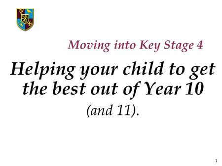 1 Moving into Key Stage 4 Helping your child to get the best out of Year 10 (and 11).