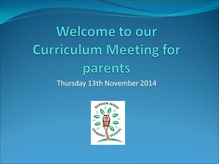 Thursday 13th November 2014. New Curriculum – September 2014 The New Curriculum sets out what children need to learn and when The changes have taken effect.