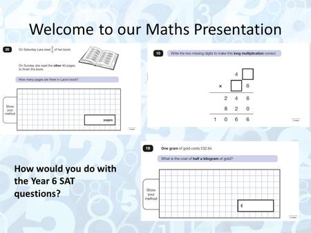 Welcome to our Maths Presentation How would you do with the Year 6 SAT questions?