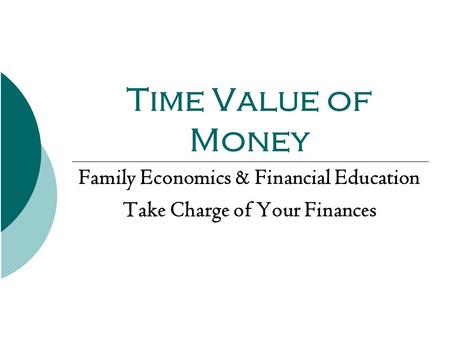 Time Value of Money Family Economics & Financial Education Take Charge of Your Finances.