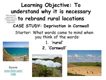 Learning Objective: To understand why it is necessary to rebrand rural locations CASE STUDY: Deprivation in Cornwall Starter: What words come to mind when.