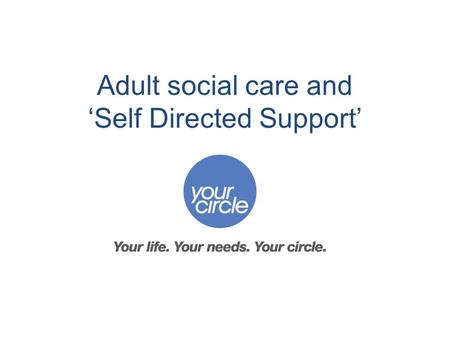 Adult social care and ‘Self Directed Support’. Adult social care is changing In the future more people are likely to need to access help from adult social.