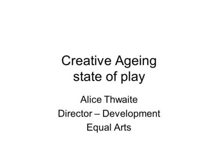 Creative Ageing state of play Alice Thwaite Director – Development Equal Arts.