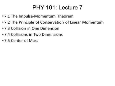 PHY 101: Lecture 7 7.1 The Impulse-Momentum Theorem 7.2 The Principle of Conservation of Linear Momentum 7.3 Collision in One Dimension 7.4 Collisions.