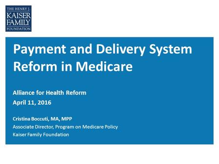Payment and Delivery System Reform in Medicare Alliance for Health Reform April 11, 2016 Cristina Boccuti, MA, MPP Associate Director, Program on Medicare.