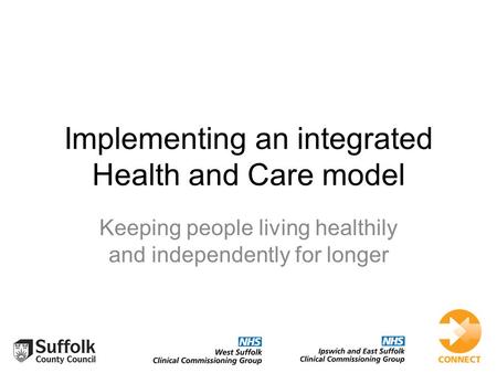 Implementing an integrated Health and Care model Keeping people living healthily and independently for longer.