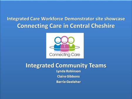 Integrated Care Workforce Demonstrator site showcase Connecting Care in Central Cheshire Integrated Community Teams Integrated Care Workforce Demonstrator.