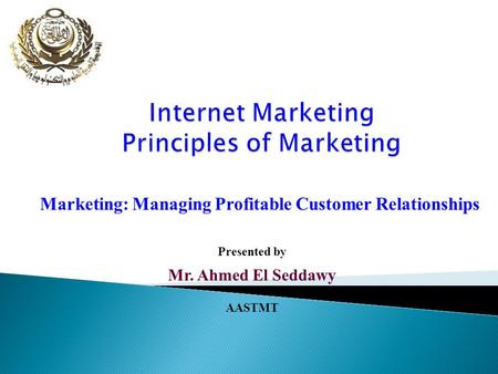 Marketing: Managing Profitable Customer Relationships Presented by Mr. Ahmed El Seddawy AASTMT.