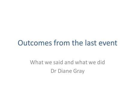 Outcomes from the last event What we said and what we did Dr Diane Gray.