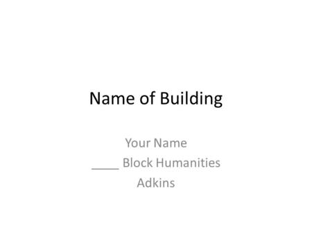 Name of Building Your Name ____ Block Humanities Adkins.
