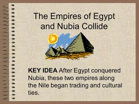 The Empires of Egypt and Nubia Collide KEY IDEA After Egypt conquered Nubia, these two empires along the Nile began trading and cultural ties.