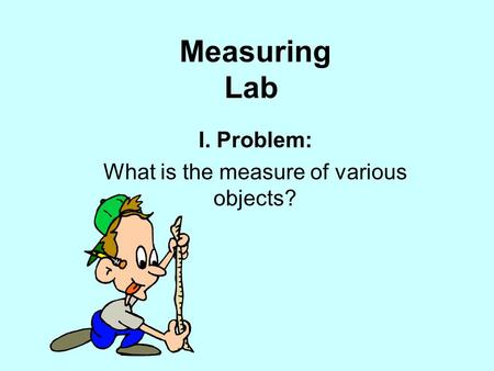 Measuring Lab I. Problem: What is the measure of various objects?