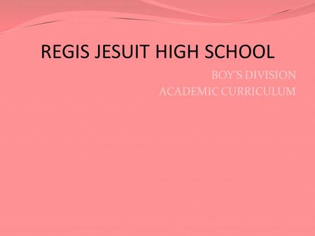 REGIS JESUIT HIGH SCHOOL BOY’S DIVISION ACADEMIC CURRICULUM.