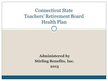 Administered by Stirling Benefits, Inc. 2015 Connecticut State Teachers’ Retirement Board Health Plan.