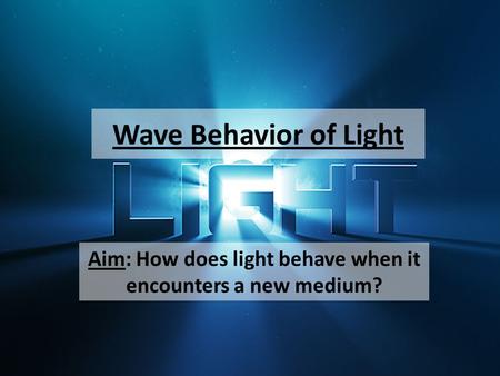 Wave Behavior of Light Aim: How does light behave when it encounters a new medium?