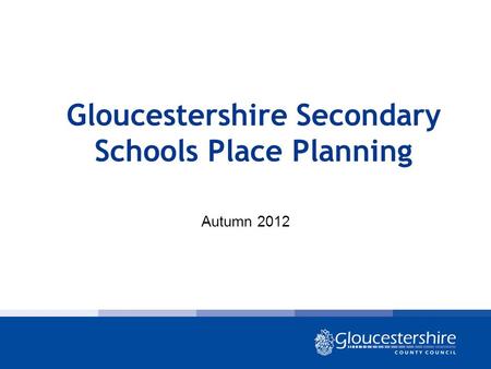 Gloucestershire Secondary Schools Place Planning Autumn 2012.