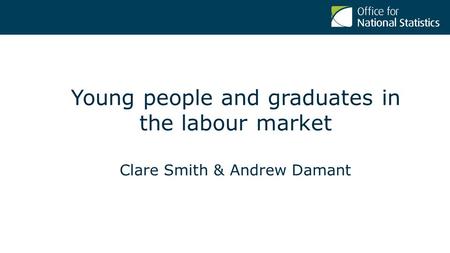 Young people and graduates in the labour market Clare Smith & Andrew Damant.