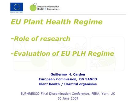 EU Plant Health Regime - Role of research -Evaluation of EU PLH Regime Guillermo H. Cardon European Commission, DG SANCO Plant health / Harmful organisms.