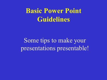 Some tips to make your presentations presentable! Basic Power Point Guidelines.