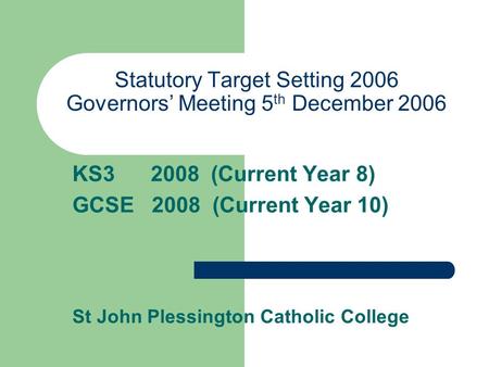 Statutory Target Setting 2006 Governors’ Meeting 5 th December 2006 KS3 2008 (Current Year 8) GCSE 2008 (Current Year 10) St John Plessington Catholic.