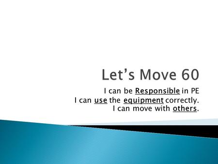I can be Responsible in PE I can use the equipment correctly. I can move with others.
