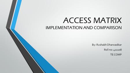 ACCESS MATRIX IMPLEMENTATION AND COMPARISON By: Rushabh Dharwadkar Roll no: 411108 TE COMP.