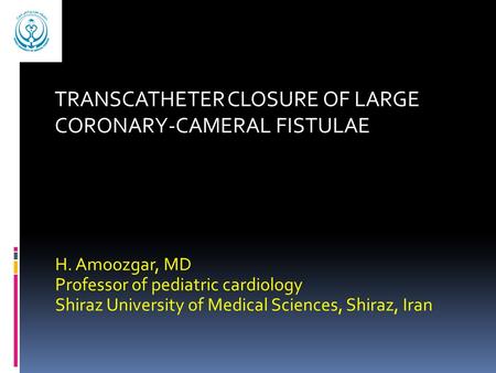 H. Amoozgar, MD Professor of pediatric cardiology Shiraz University of Medical Sciences, Shiraz, Iran TRANSCATHETER CLOSURE OF LARGE CORONARY-CAMERAL FISTULAE.