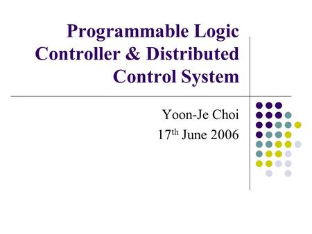 Programmable Logic Controller & Distributed Control System Yoon-Je Choi 17 th June 2006.