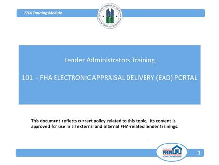 FHA Training Module 1 This document reflects current policy related to this topic. Its content is approved for use in all external and internal FHA-related.