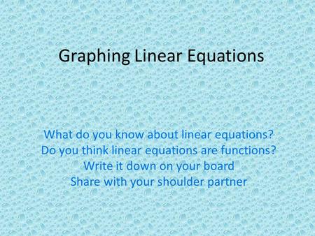 What do you know about linear equations? Do you think linear equations are functions? Write it down on your board Share with your shoulder partner Graphing.