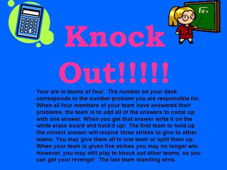 Knock Out!!!!! Your are in teams of four. The number on your desk corresponds to the number problem you are responsible for. When all four members of.