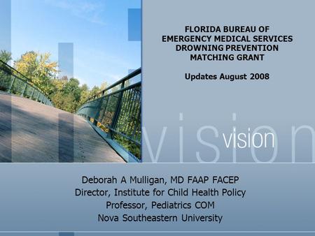 FLORIDA BUREAU OF EMERGENCY MEDICAL SERVICES DROWNING PREVENTION MATCHING GRANT Updates August 2008 Deborah A Mulligan, MD FAAP FACEP Director, Institute.