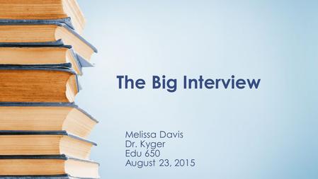 The Big Interview Melissa Davis Dr. Kyger Edu 650 August 23, 2015.