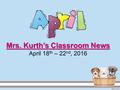 Mrs. Kurth’s Classroom News Mrs. Kurth’s Classroom News April 18 th – 22 nd, 2016.
