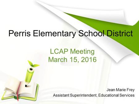 Perris Elementary School District Jean Marie Frey Assistant Superintendent, Educational Services LCAP Meeting March 15, 2016.