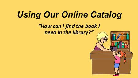 Using Our Online Catalog “How can I find the book I need in the library?”
