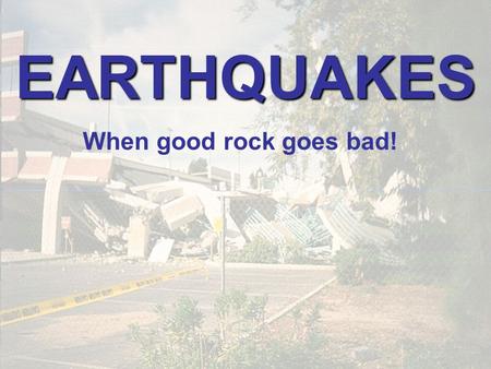 EARTHQUAKES When good rock goes bad!. EARTHQUAKES Shaking of the ground caused by sudden release of energy stored in rocks.