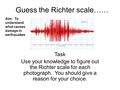 Guess the Richter scale…… Task Use your knowledge to figure out the Richter scale for each photograph. You should give a reason for your choice. Aim: To.