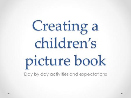 Creating a children’s picture book Day by day activities and expectations.