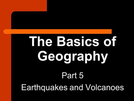 The Basics of Geography Part 5 Earthquakes and Volcanoes.