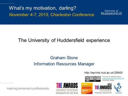 The University of Huddersfield experience Graham Stone Information Resources Manager What’s my motivation, darling? November 4-7, 2015, Charleston Conference.