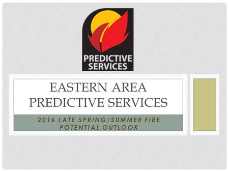 2016 LATE SPRING/SUMMER FIRE POTENTIAL OUTLOOK EASTERN AREA PREDICTIVE SERVICES.