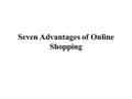 Seven Advantages of Online Shopping. Online shopping has become a craze for everyone - cutting across gender, age group and nationalities. This is because.