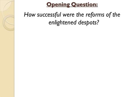 How successful were the reforms of the enlightened despots? Opening Question: