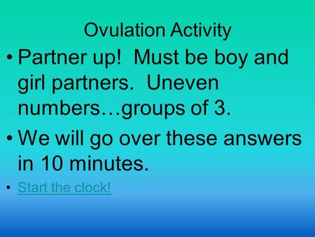 Ovulation Activity Partner up! Must be boy and girl partners. Uneven numbers…groups of 3. We will go over these answers in 10 minutes. Start the clock!