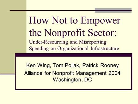 How Not to Empower the Nonprofit Sector: Under-Resourcing and Misreporting Spending on Organizational Infrastructure Ken Wing, Tom Pollak, Patrick Rooney.